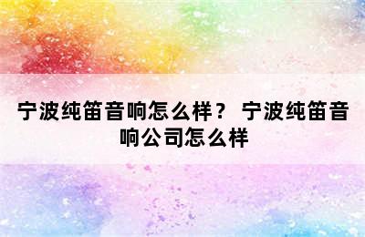 宁波纯笛音响怎么样？ 宁波纯笛音响公司怎么样